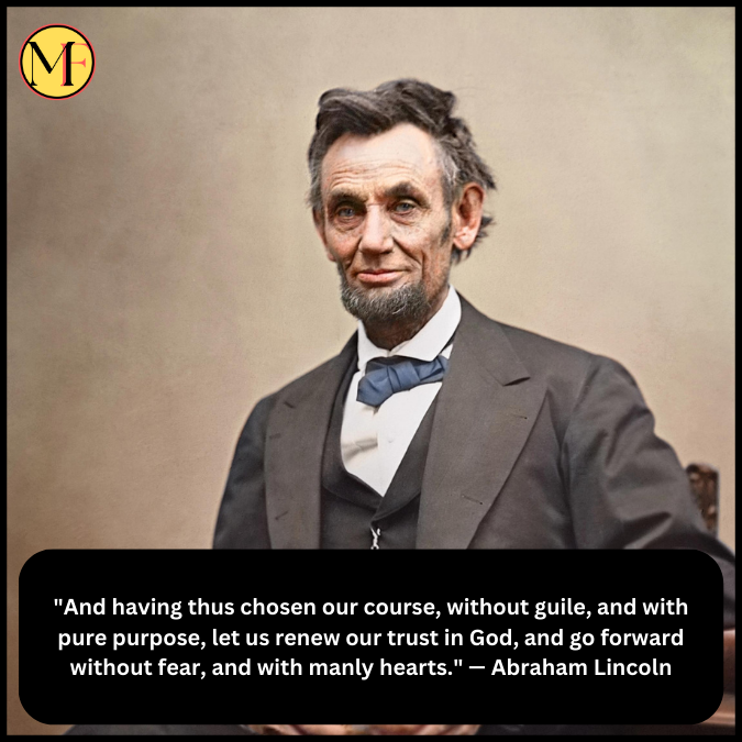 "And having thus chosen our course, without guile, and with pure purpose, let us renew our trust in God, and go forward without fear, and with manly hearts." — Abraham Lincoln