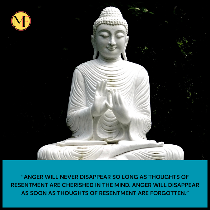 “Anger will never disappear so long as thoughts of resentment are cherished in the mind. Anger will disappear as soon as thoughts of resentment are forgotten.”