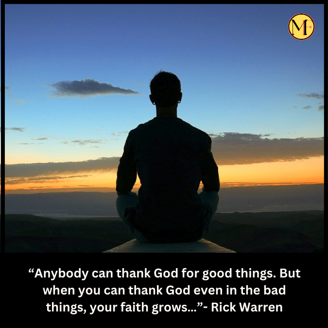 “Anybody can thank God for good things. But when you can thank God even in the bad things, your faith grows…”- Rick Warren