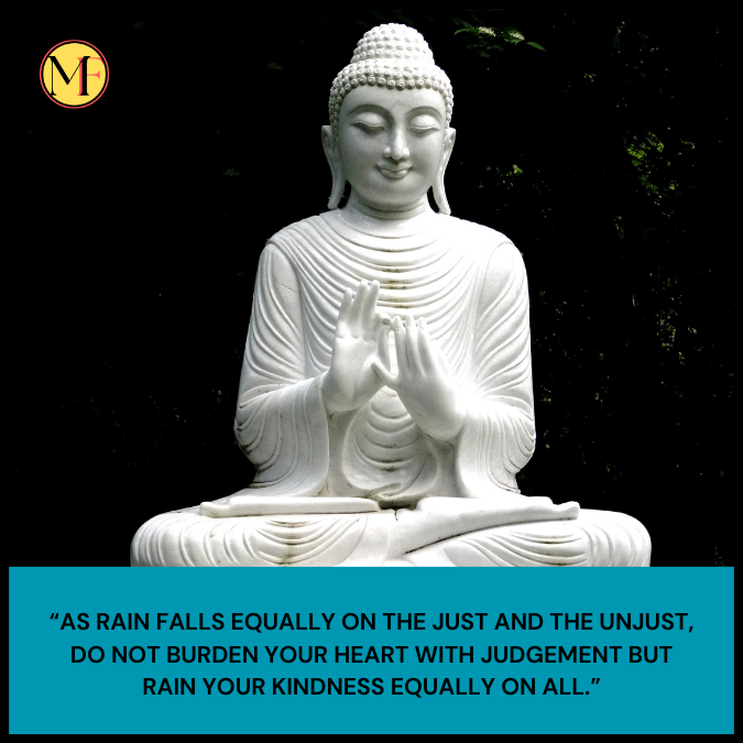 “As rain falls equally on the just and the unjust, do not burden your heart with judgement but rain your kindness equally on all.”