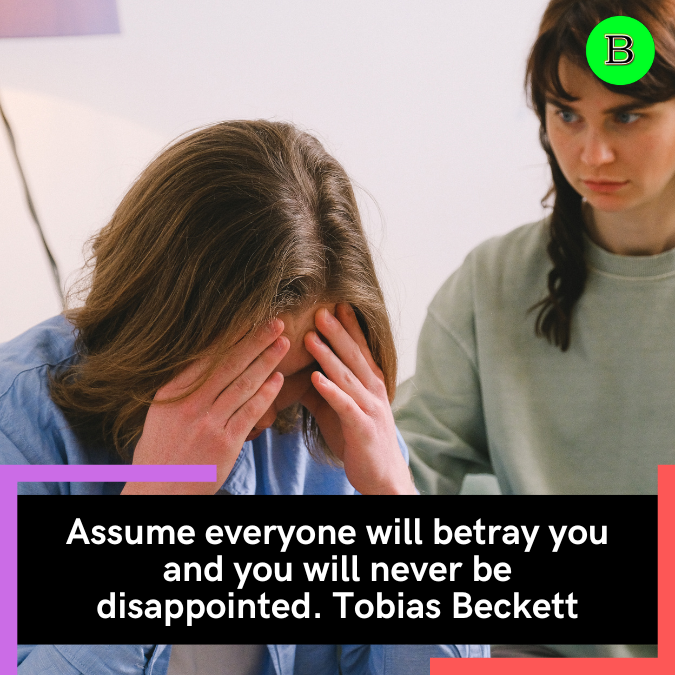 Assume everyone will betray you and you will never be disappointed. Tobias Beckett