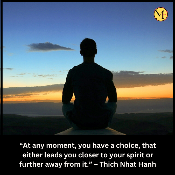 “At any moment, you have a choice, that either leads you closer to your spirit or further away from it.” – Thich Nhat Hanh