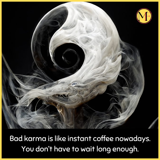 Bad karma is like instant coffee nowadays. You don’t have to wait long enough.