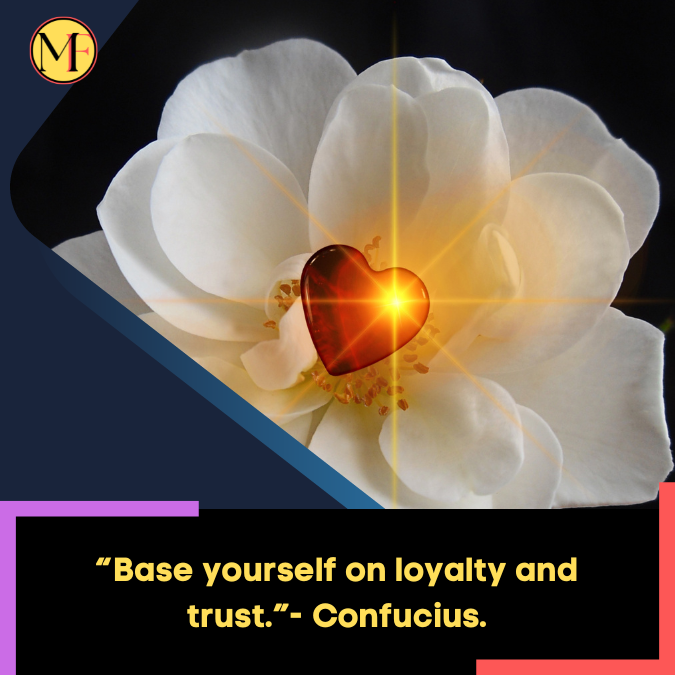 “Base yourself on loyalty and trust.”- Confucius.