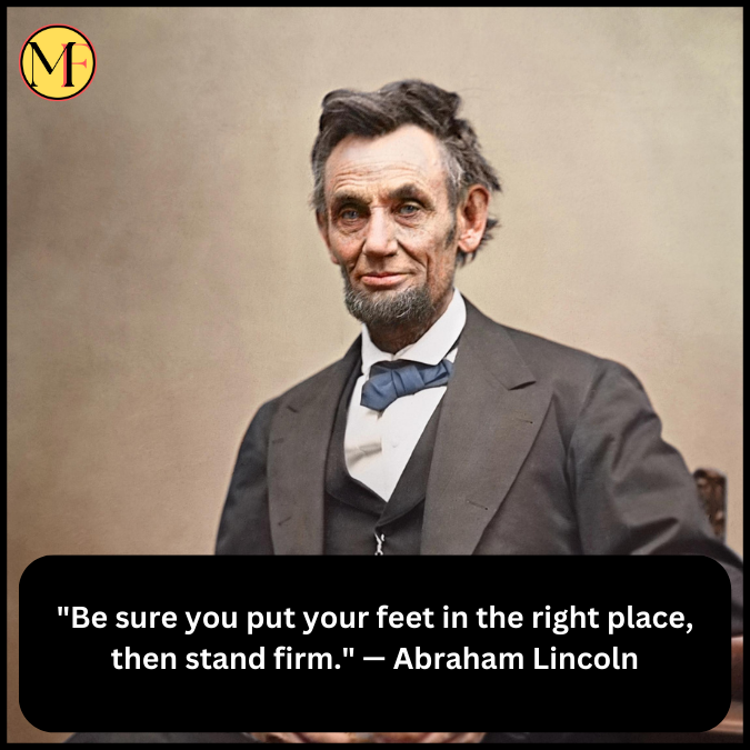 "Be sure you put your feet in the right place, then stand firm." — Abraham Lincoln