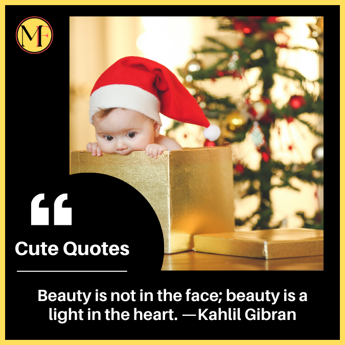 Beauty is not in the face; beauty is a light in the heart. —Kahlil Gibran