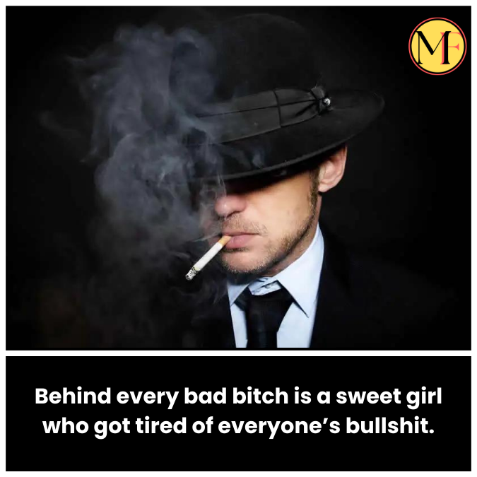 Behind every bad bitch is a sweet girl who got tired of everyone’s bullshit.