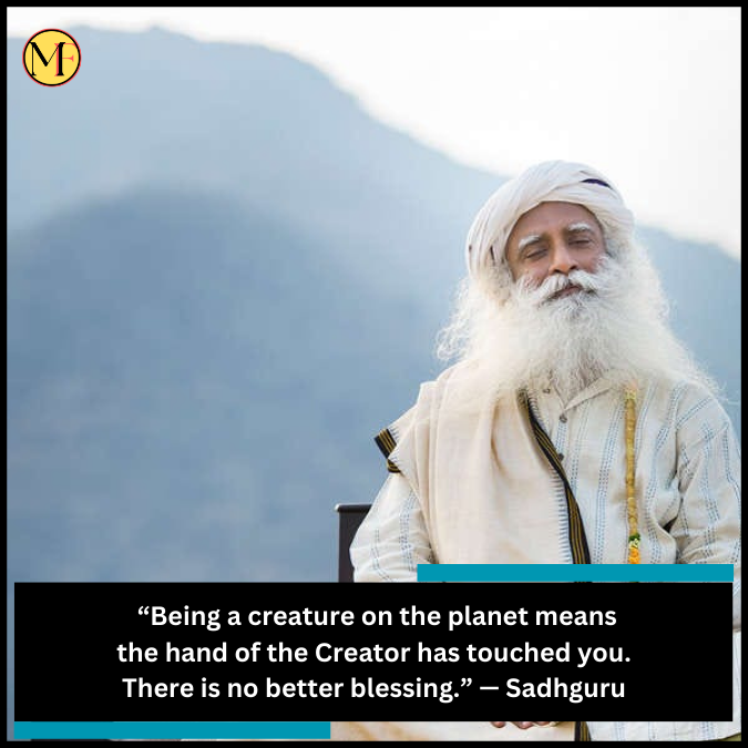  “Being a creature on the planet means the hand of the Creator has touched you. There is no better blessing.” — Sadhguru