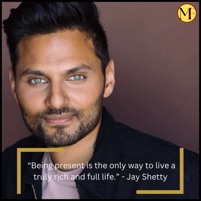 “Being present is the only way to live a truly rich and full life.” - Jay Shetty