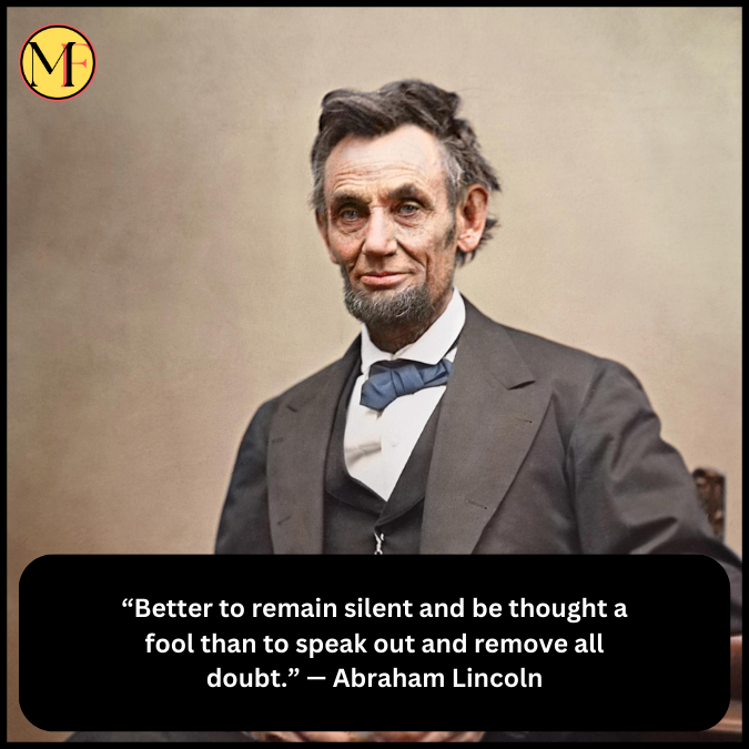 “Better to remain silent and be thought a fool than to speak out and remove all doubt.” — Abraham Lincoln