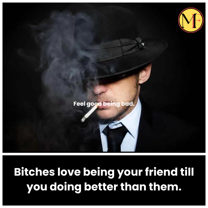Bitches love being your friend till you doing better than them.