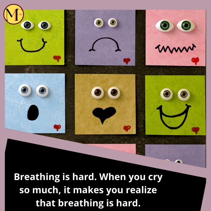 Breathing is hard. When you cry so much, it makes you realize that breathing is hard.