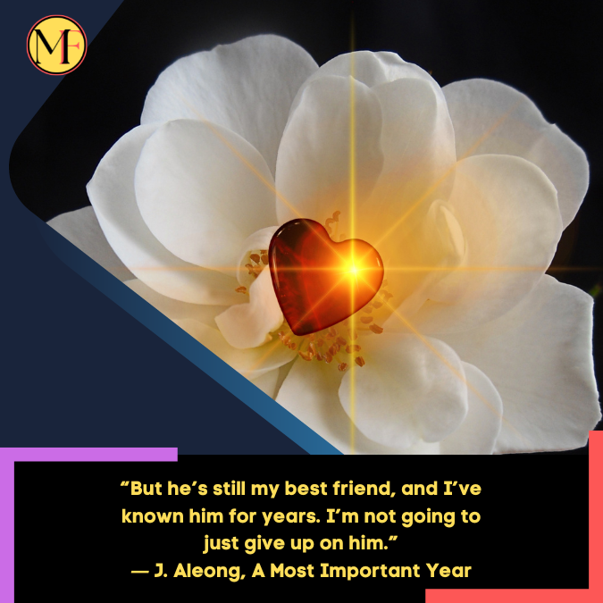 “But he’s still my best friend, and I’ve known him for years. I’m not going to just give up on him.” ― J. Aleong, A Most Important Year