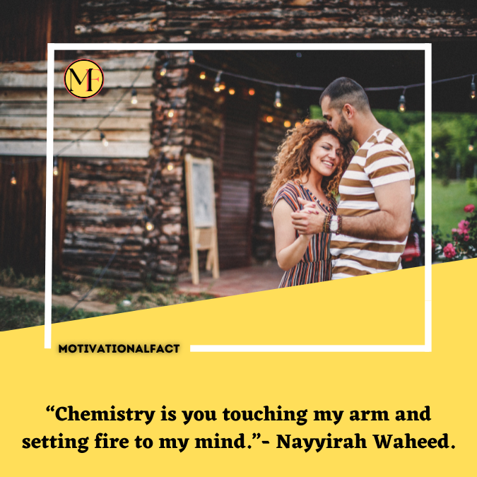 “Chemistry is you touching my arm and setting fire to my mind.”- Nayyirah Waheed.
