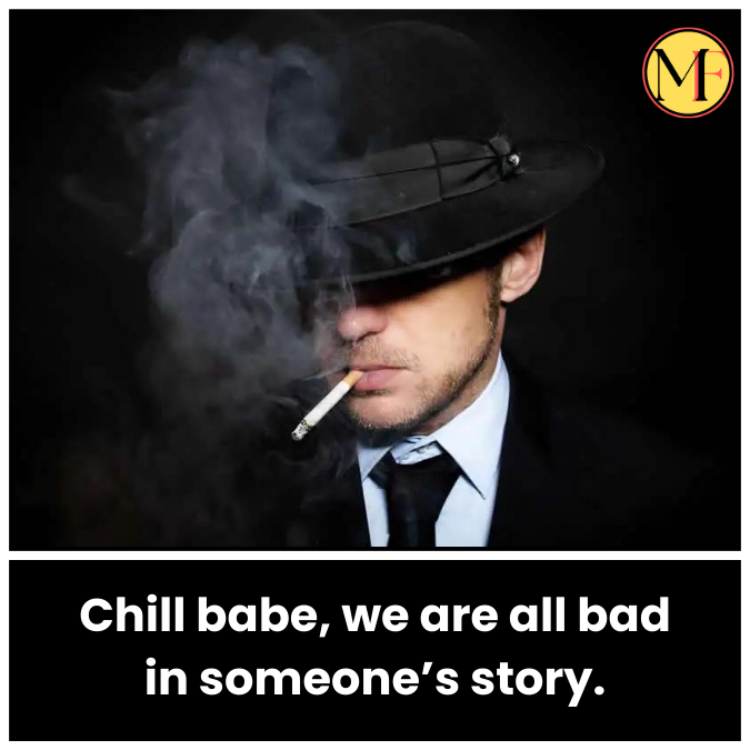 Chill babe, we are all bad in someone’s story.