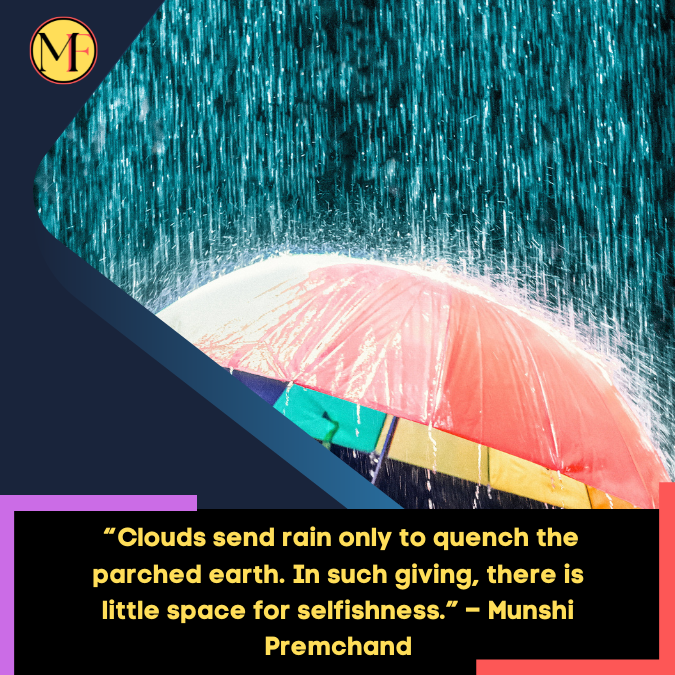 _“Clouds send rain only to quench the parched earth. In such giving, there is little space for selfishness.” – Munshi Premchand