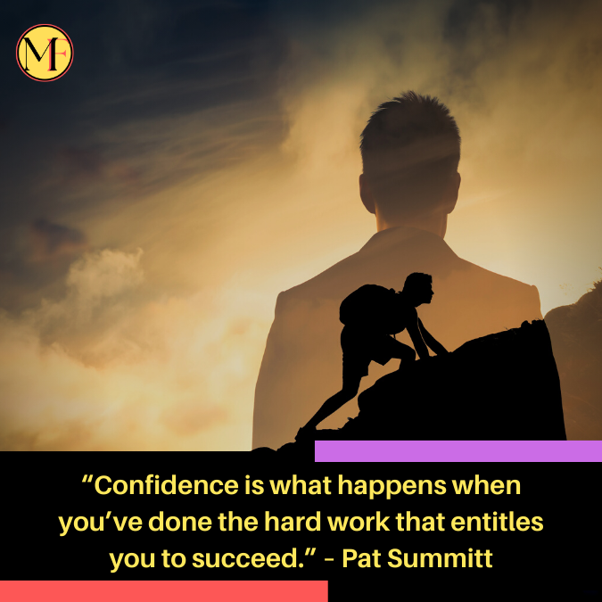 “Confidence is what happens when you’ve done the hard work that entitles you to succeed.” – Pat Summitt