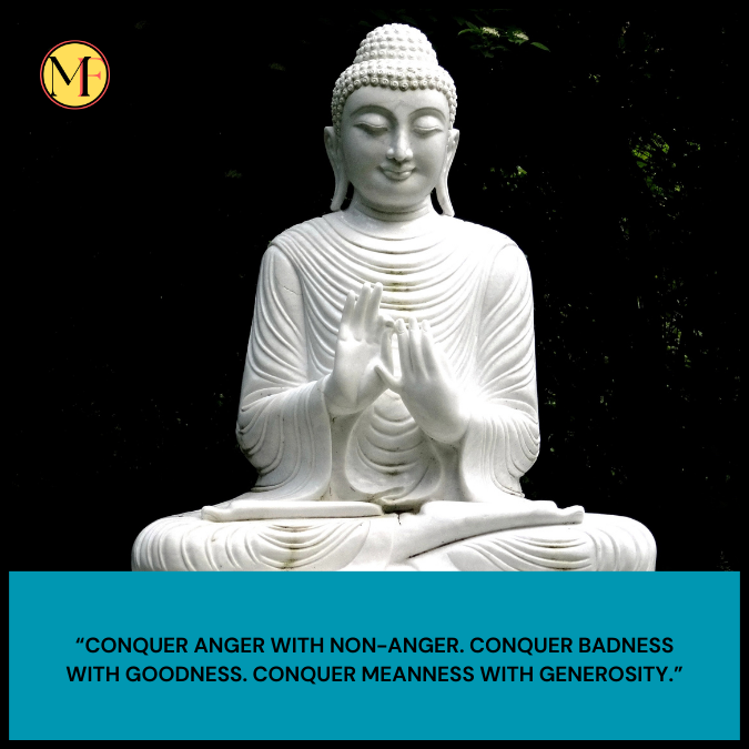 “Conquer anger with non-anger. Conquer badness with goodness. Conquer meanness with generosity.”