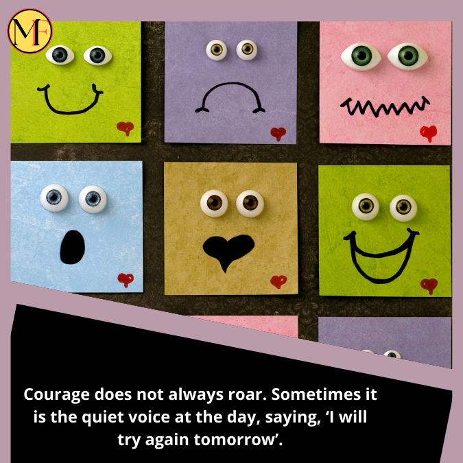 Courage does not always roar. Sometimes it is the quiet voice at the day, saying, ‘I will try again tomorrow’.