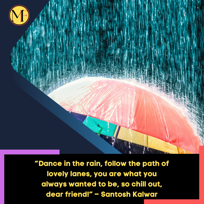 “Dance in the rain, follow the path of lovely lanes, you are what you always wanted to be, so chill out, dear friend!” – Santosh Kalwar