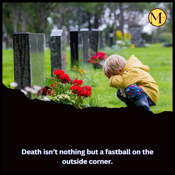 Death isn’t nothing but a fastball on the outside corner.