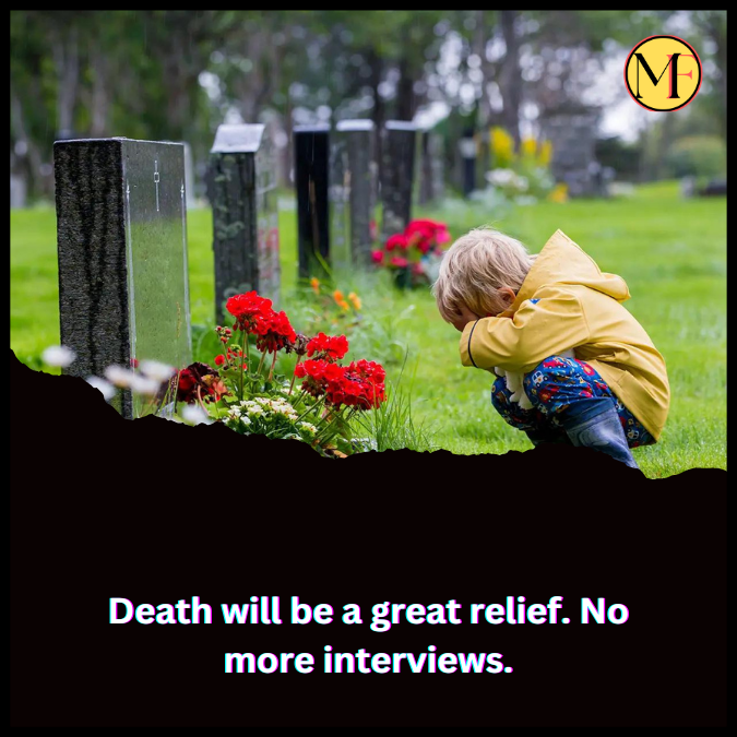 Death will be a great relief. No more interviews.