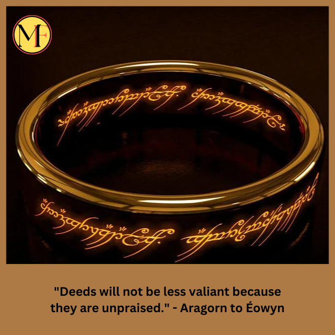 "Deeds will not be less valiant because they are unpraised." - Aragorn to Éowyn