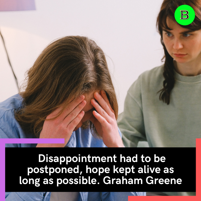  Disappointment had to be postponed, hope kept alive as long as possible. Graham Greene