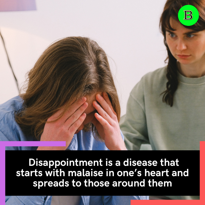  Disappointment is a disease that starts with malaise in one’s heart and spreads to those around them