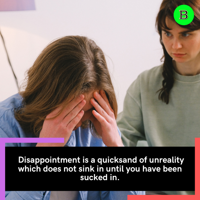  Disappointment is a quicksand of unreality which does not sink in until you have been sucked in.