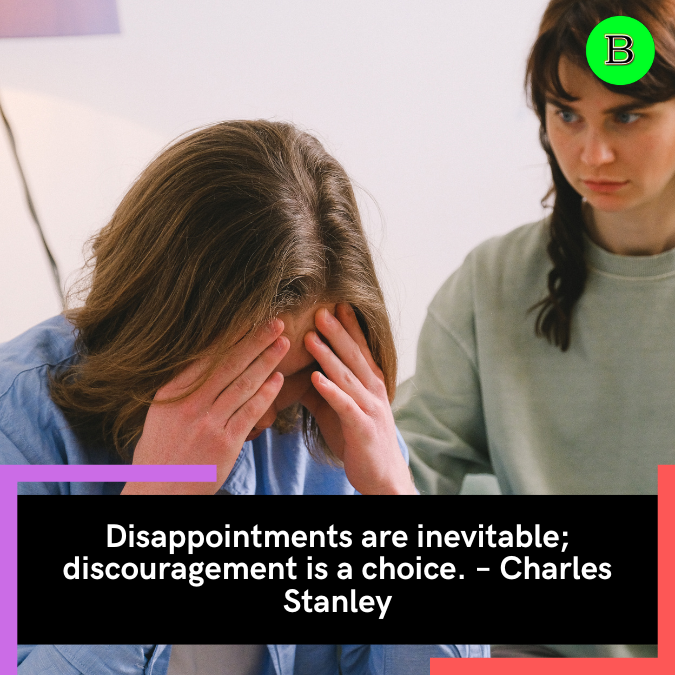 Disappointments are inevitable; discouragement is a choice. – Charles Stanley