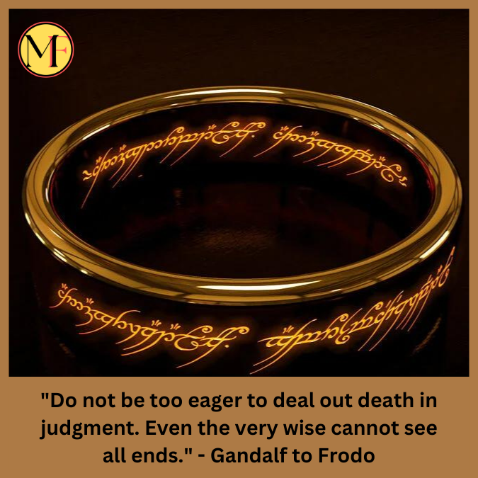 "Do not be too eager to deal out death in judgment. Even the very wise cannot see all ends." - Gandalf to Frodo