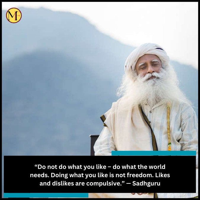 “Do not do what you like – do what the world needs. Doing what you like is not freedom. Likes and dislikes are compulsive.” — Sadhguru