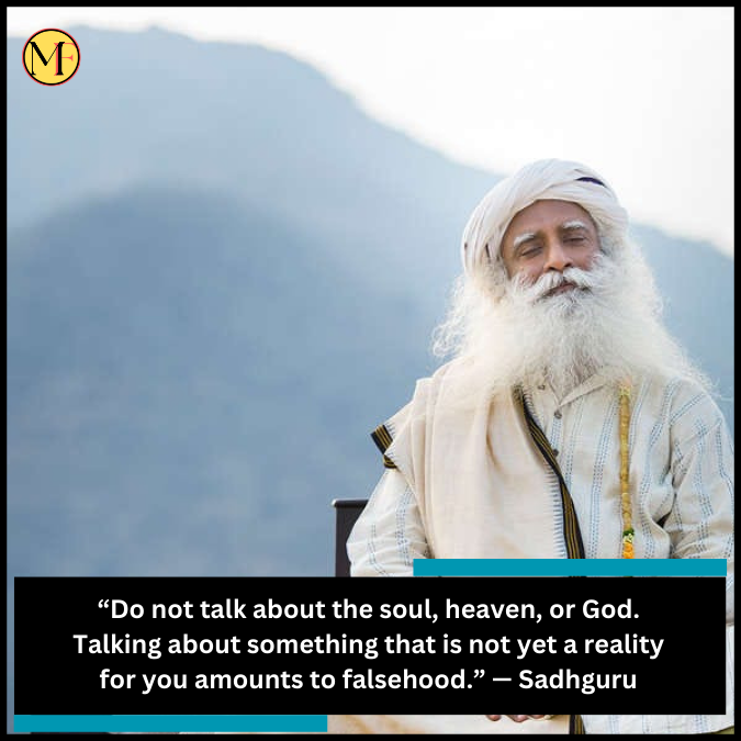 “Do not talk about the soul, heaven, or God. Talking about something that is not yet a reality for you amounts to falsehood.” — Sadhguru
