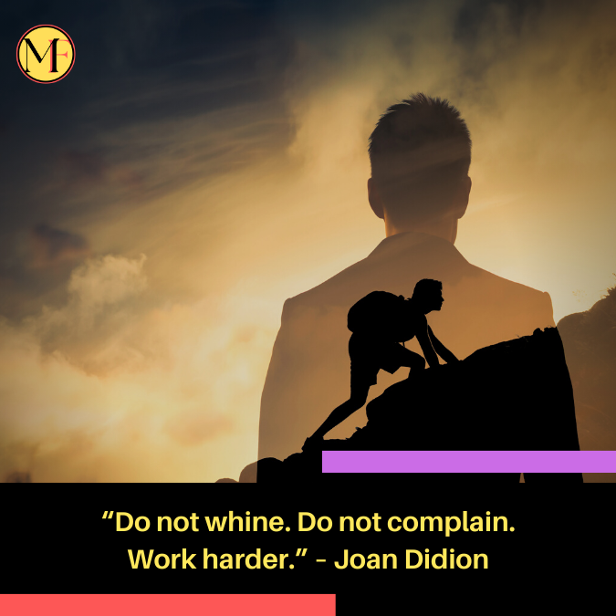 “Do not whine. Do not complain. Work harder.” – Joan Didion