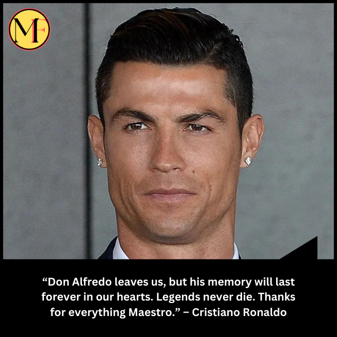 “Don Alfredo leaves us, but his memory will last forever in our hearts. Legends never die. Thanks for everything Maestro.”  – Cristiano Ronaldo