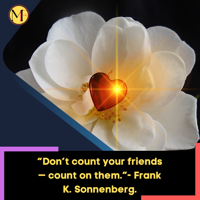 “Don’t count your friends — count on them.”- Frank K. Sonnenberg.