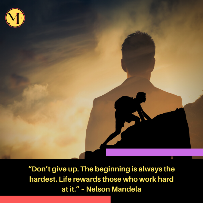 “Don’t give up. The beginning is always the hardest. Life rewards those who work hard at it.” – Nelson Mandela