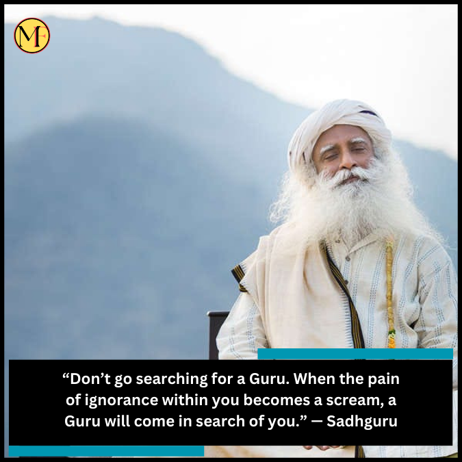 “Don’t go searching for a Guru. When the pain of ignorance within you becomes a scream, a Guru will come in search of you.” — Sadhguru