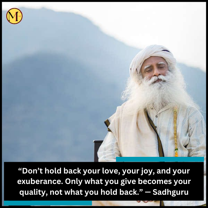 “Don’t hold back your love, your joy, and your exuberance. Only what you give becomes your quality, not what you hold back.” — Sadhguru