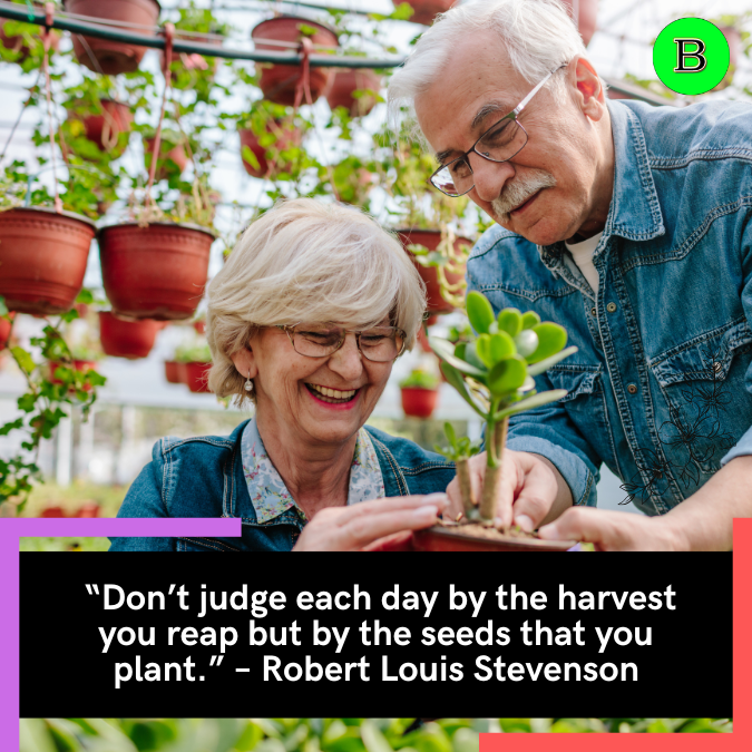  “Don’t judge each day by the harvest you reap but by the seeds that you plant.” – Robert Louis Stevenson