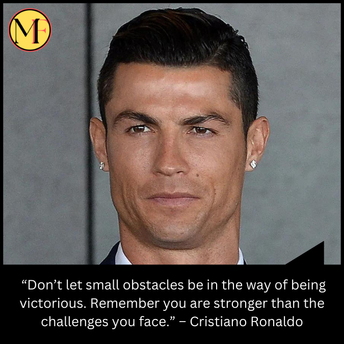  “Don’t let small obstacles be in the way of being victorious. Remember you are stronger than the challenges you face.”  – Cristiano Ronaldo
