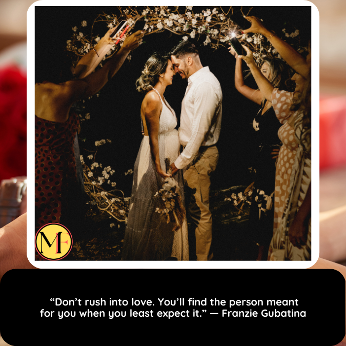  “Don’t rush into love. You’ll find the person meant for you when you least expect it.” — Franzie Gubatina
