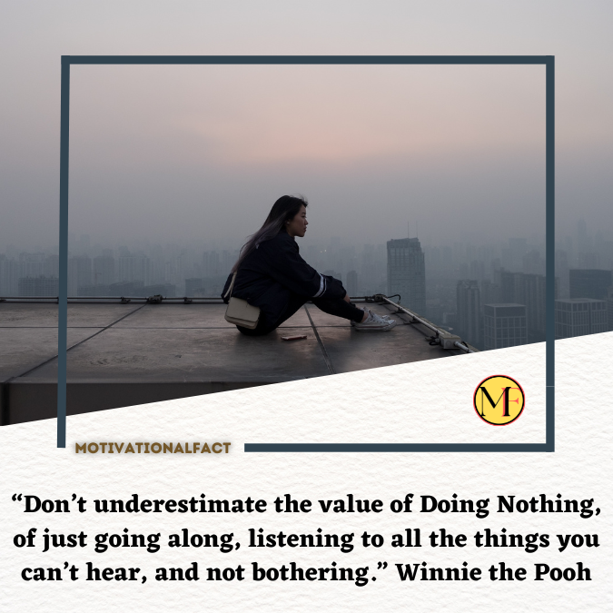 “Don’t underestimate the value of Doing Nothing, of just going along, listening to all the things you can’t hear, and not bothering.” Winnie the Pooh