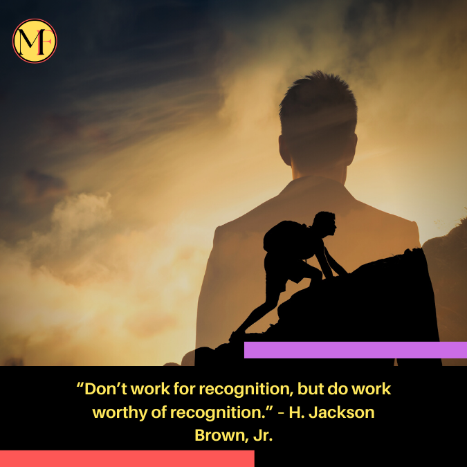 “Don’t work for recognition, but do work worthy of recognition.” – H. Jackson Brown, Jr.