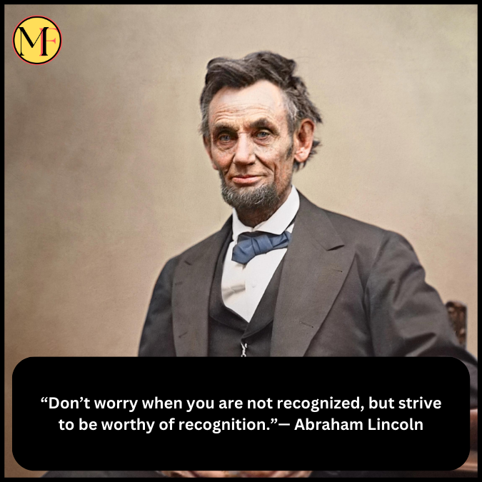 “Don’t worry when you are not recognized, but strive to be worthy of recognition.”— Abraham Lincoln 