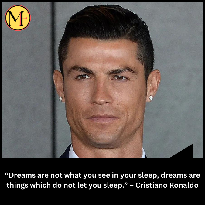 “Dreams are not what you see in your sleep, dreams are things which do not let you sleep.” – Cristiano Ronaldo