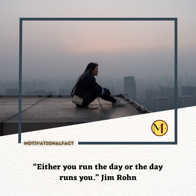 “Either you run the day or the day runs you.” Jim Rohn