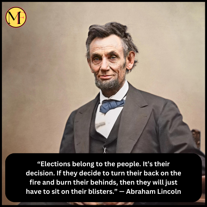 “Elections belong to the people. It’s their decision. If they decide to turn their back on the fire and burn their behinds, then they will just have to sit on their blisters.” — Abraham Lincoln