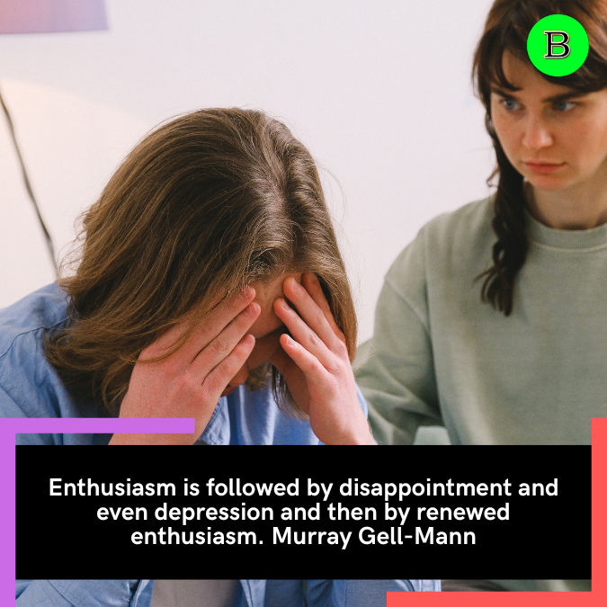 Enthusiasm is followed by disappointment and even depression and then by renewed enthusiasm. Murray Gell-Mann